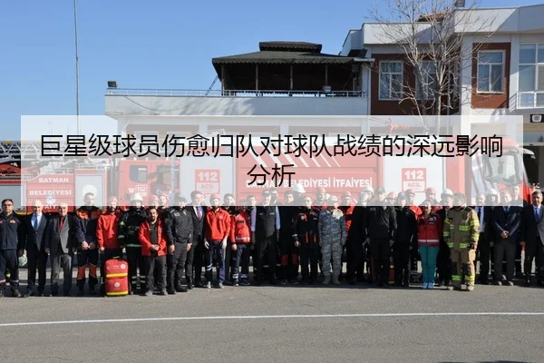 巨星级球员伤愈归队对球队战绩的深远影响分析